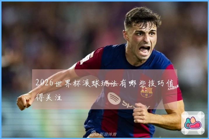 2026世界杯滚球玩法有哪些技巧值得关注