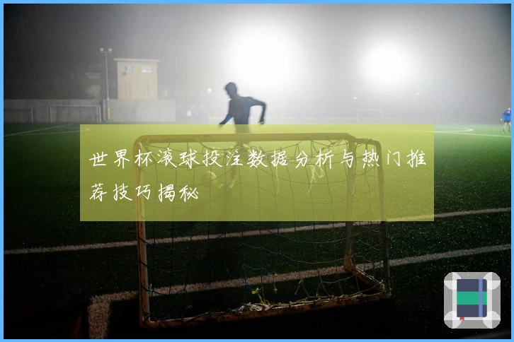 世界杯滚球投注数据分析与热门推荐技巧揭秘