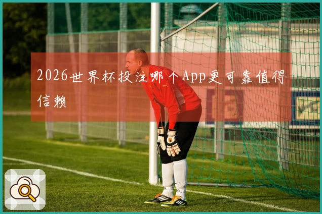 2026世界杯投注哪个App更可靠值得信赖