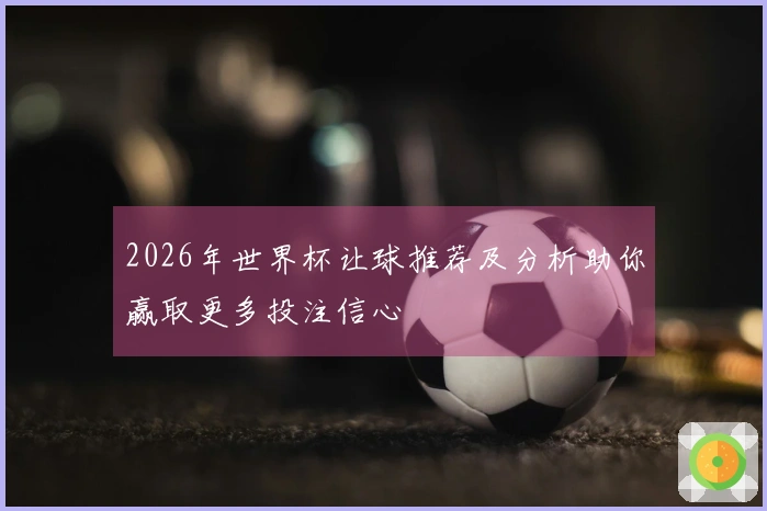 2026年世界杯让球推荐及分析助你赢取更多投注信心