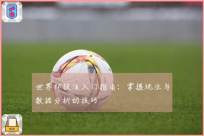 世界杯投注入门指南：掌握玩法与数据分析的技巧
