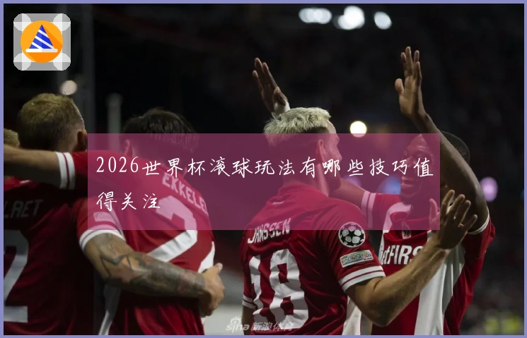 2026世界杯滚球玩法有哪些技巧值得关注