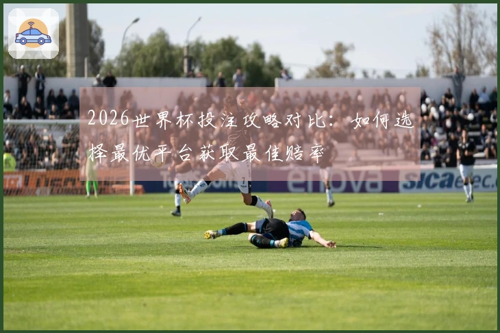 2026世界杯投注攻略对比：如何选择最优平台获取最佳赔率