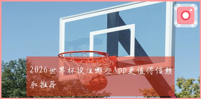 2026世界杯投注哪些App更值得信赖和推荐