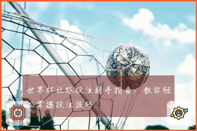 世界杯让球投注新手指南，教你轻松掌握投注技巧